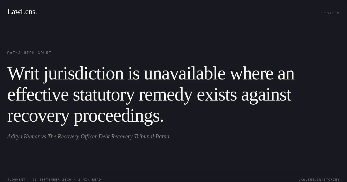 Writ jurisdiction is unavailable where an effective statutory remedy exists against recovery proceedings.. Aditya Kumar vs The Recovery Officer Debt Recovery Tribunal Patna. Patna High Court. LawLens
