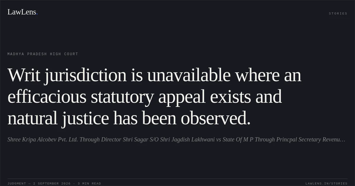 Writ jurisdiction is unavailable where an efficacious statutory appeal exists and natural justice has been observed.. Shree Kripa Alcobev Pvt. Ltd. Through Director Shri Sagar S/O Shri Jagdish Lakhwani vs State Of M P Through Princpal Secretary Revenue Department. Madhya Pradesh High Court. LawLens