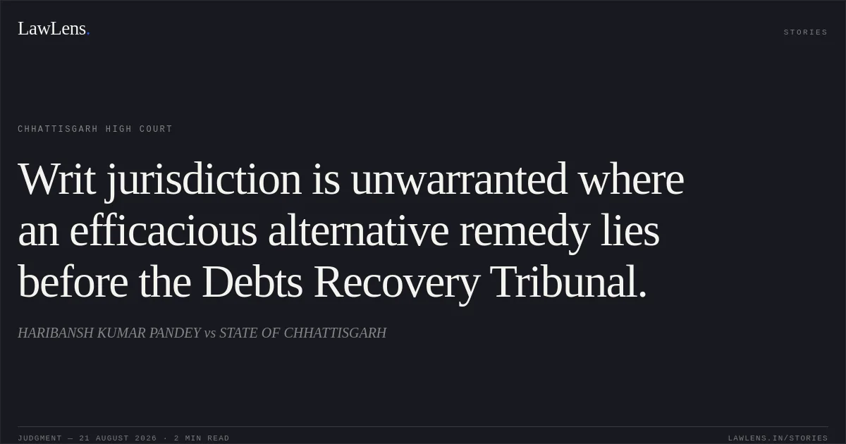 Writ jurisdiction is unwarranted where an efficacious alternative remedy lies before the Debts Recovery Tribunal.. HARIBANSH KUMAR PANDEY vs STATE OF CHHATTISGARH. Chhattisgarh High Court. LawLens