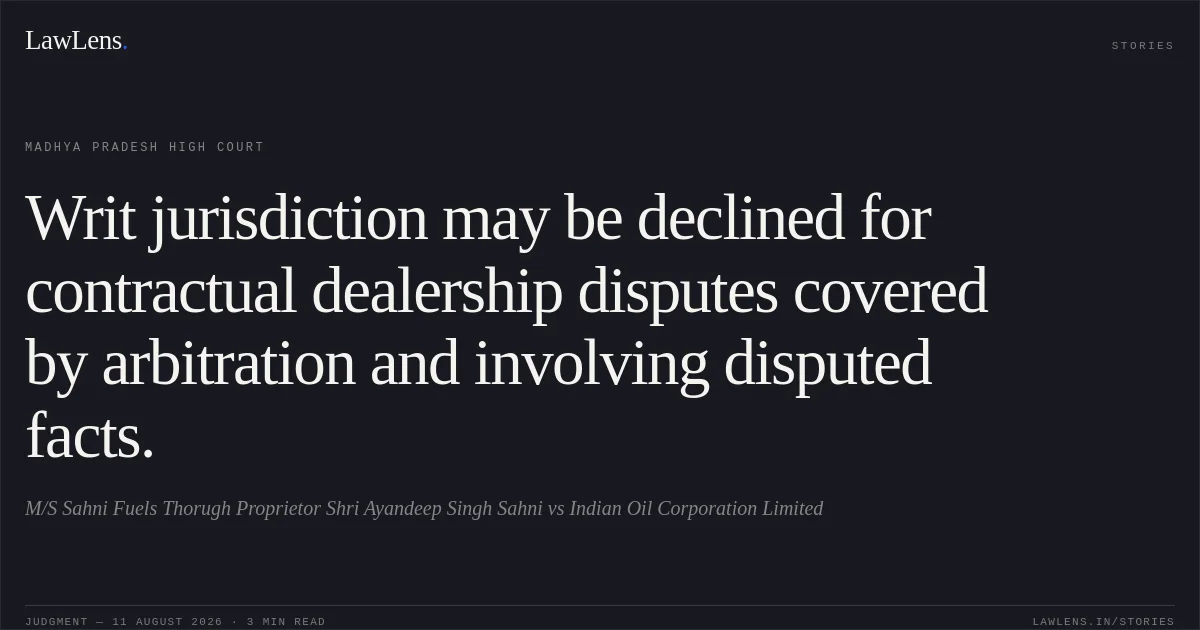 Writ jurisdiction may be declined for contractual dealership disputes covered by arbitration and involving disputed facts.. M/S Sahni Fuels Thorugh Proprietor Shri Ayandeep Singh Sahni vs Indian Oil Corporation Limited. Madhya Pradesh High Court. LawLens