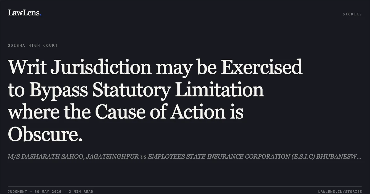 Writ Jurisdiction may be Exercised to Bypass Statutory Limitation where the Cause of Action is Obscure.. M/S DASHARATH SAHOO, JAGATSINGHPUR vs EMPLOYEES STATE INSURANCE CORPORATION (E.S.I.C) BHUBANESWAR. Odisha High Court. LawLens