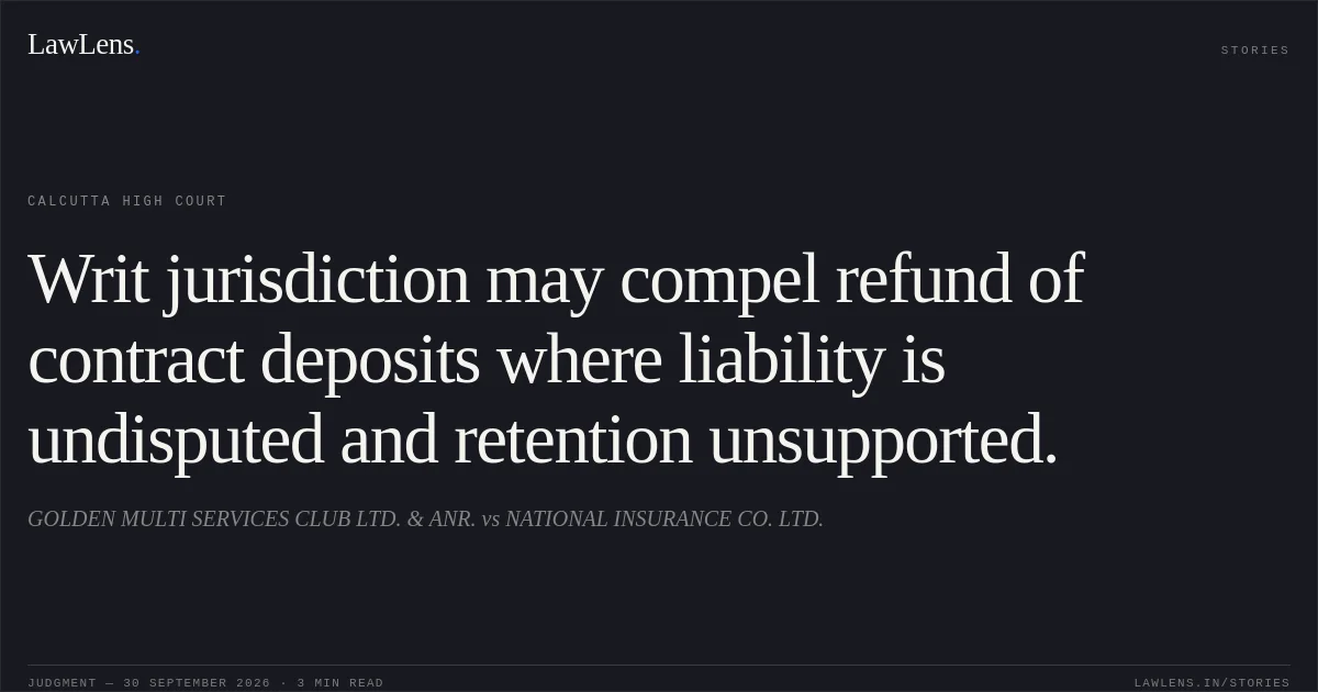 Writ jurisdiction may compel refund of contract deposits where liability is undisputed and retention unsupported.. GOLDEN MULTI SERVICES CLUB LTD. & ANR. vs NATIONAL INSURANCE CO. LTD.. Calcutta High Court. LawLens
