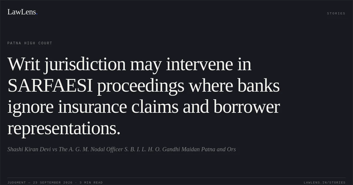 Writ jurisdiction may intervene in SARFAESI proceedings where banks ignore insurance claims and borrower representations.. Shashi Kiran Devi vs The A. G. M. Nodal Officer S. B. I. L. H. O. Gandhi Maidan Patna and Ors. Patna High Court. LawLens
