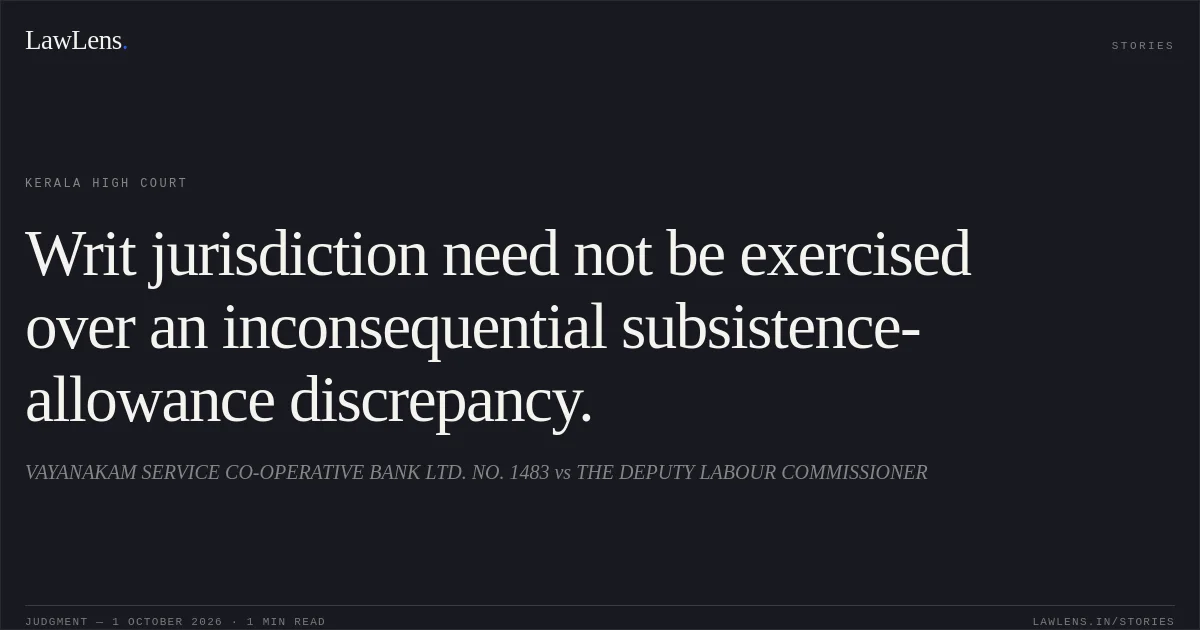 Writ jurisdiction need not be exercised over an inconsequential subsistence-allowance discrepancy.. VAYANAKAM SERVICE CO-OPERATIVE BANK LTD. NO. 1483 vs THE DEPUTY LABOUR COMMISSIONER. Kerala High Court. LawLens