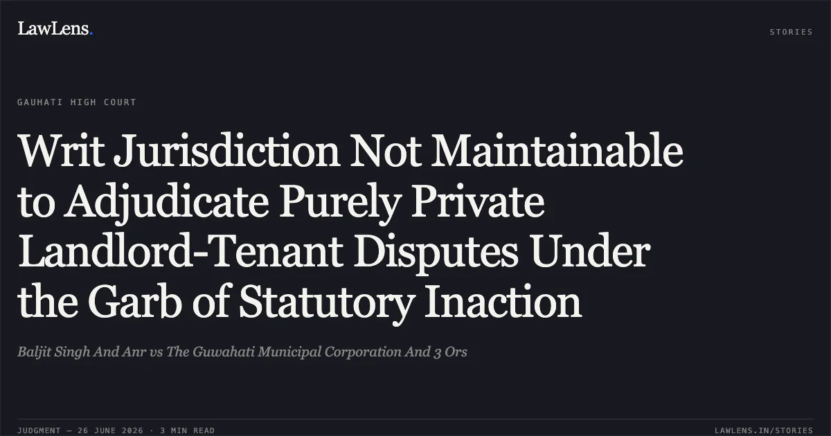 Writ Jurisdiction Not Maintainable to Adjudicate Purely Private Landlord-Tenant Disputes Under the Garb of Statutory Inaction. Baljit Singh And Anr vs The Guwahati Municipal Corporation And 3 Ors. Gauhati High Court. LawLens