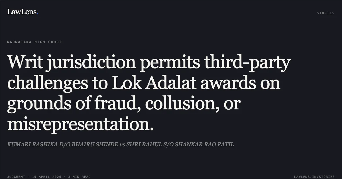 Writ jurisdiction permits third-party challenges to Lok Adalat awards on grounds of fraud, collusion, or misrepresentation.. KUMARI RASHIKA D/O BHAIRU SHINDE vs SHRI RAHUL S/O SHANKAR RAO PATIL. Karnataka High Court. LawLens