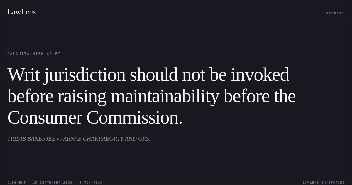 Writ jurisdiction should not be invoked before raising maintainability before the Consumer Commission.. TRIDIB BANERJEE vs ARNAB CHAKRABORTY AND ORS.. Calcutta High Court. LawLens