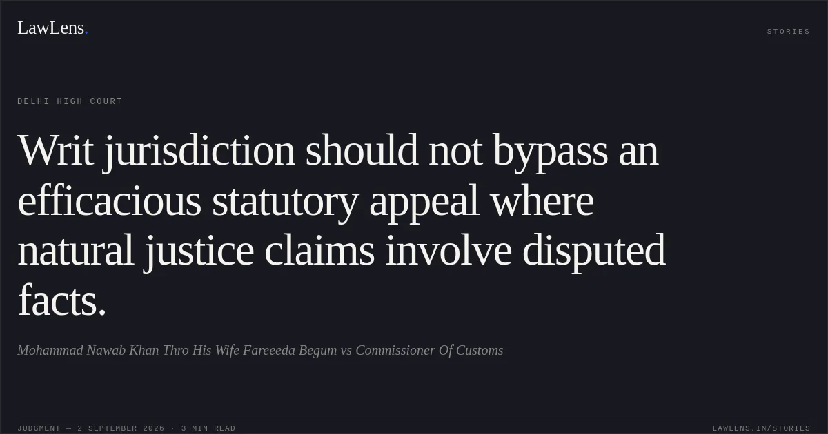 Writ jurisdiction should not bypass an efficacious statutory appeal where natural justice claims involve disputed facts.. Mohammad Nawab Khan Thro His Wife Fareeeda Begum vs Commissioner Of Customs. Delhi High Court. LawLens