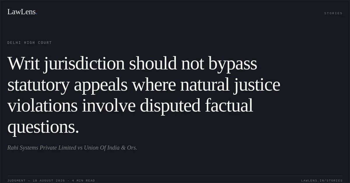 Writ jurisdiction should not bypass statutory appeals where natural justice violations involve disputed factual questions.. Rahi Systems Private Limited vs Union Of India & Ors.. Delhi High Court. LawLens