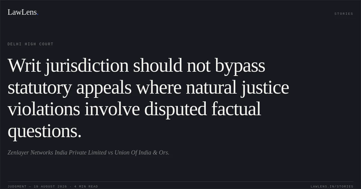 Writ jurisdiction should not bypass statutory appeals where natural justice violations involve disputed factual questions.. Zenlayer Networks India Private Limited vs Union Of India & Ors.. Delhi High Court. LawLens