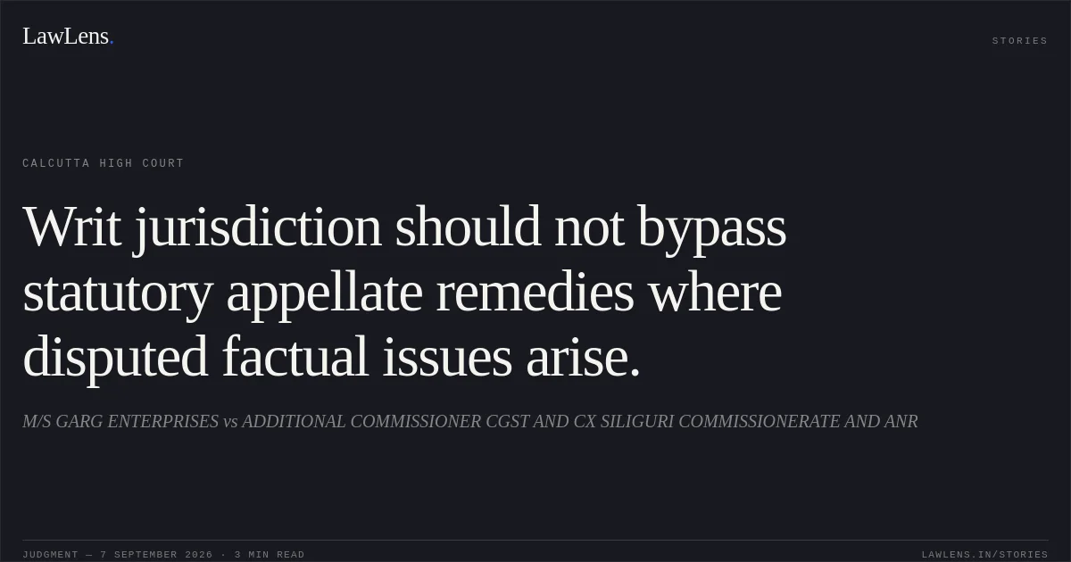 Writ jurisdiction should not bypass statutory appellate remedies where disputed factual issues arise.. M/S GARG ENTERPRISES vs ADDITIONAL COMMISSIONER CGST AND CX SILIGURI COMMISSIONERATE AND ANR. Calcutta High Court. LawLens