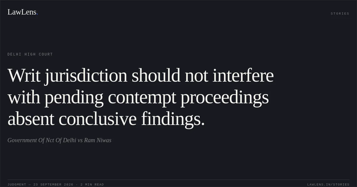 Writ jurisdiction should not interfere with pending contempt proceedings absent conclusive findings.. Government Of Nct Of Delhi vs Ram Niwas. Delhi High Court. LawLens