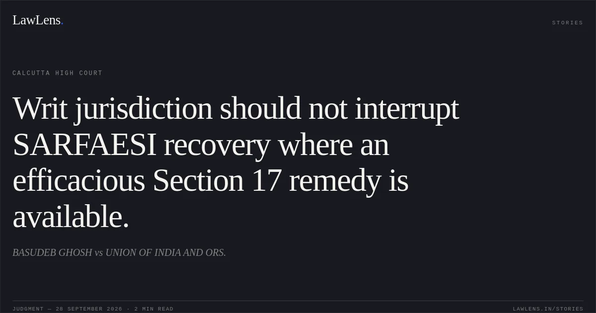 Writ jurisdiction should not interrupt SARFAESI recovery where an efficacious Section 17 remedy is available.. BASUDEB GHOSH vs UNION OF INDIA AND ORS.. Calcutta High Court. LawLens