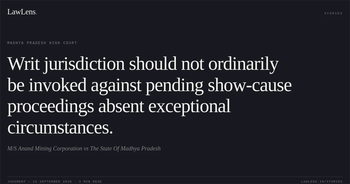 Writ jurisdiction should not ordinarily be invoked against pending show-cause proceedings absent exceptional circumstances.. M/S Anand Mining Corporation vs The State Of Madhya Pradesh. Madhya Pradesh High Court. LawLens