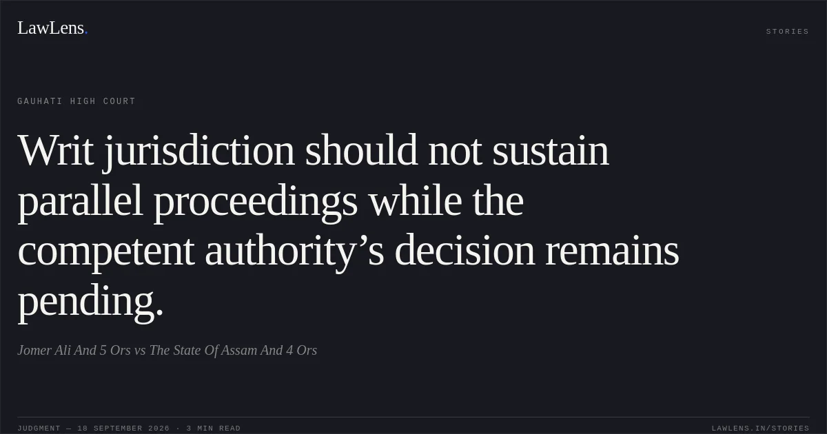 Writ jurisdiction should not sustain parallel proceedings while the competent authority’s decision remains pending.. Jomer Ali And 5 Ors vs The State Of Assam And 4 Ors. Gauhati High Court. LawLens