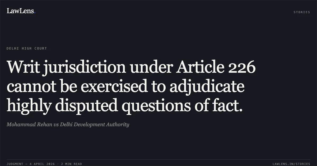 Writ jurisdiction under Article 226 cannot be exercised to adjudicate highly disputed questions of fact.. Mohammad Rehan vs Delhi Development Authority. Delhi High Court. LawLens