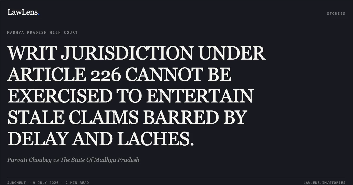 WRIT JURISDICTION UNDER ARTICLE 226 CANNOT BE EXERCISED TO ENTERTAIN STALE CLAIMS BARRED BY DELAY AND LACHES.. Parvati Choubey vs The State Of Madhya Pradesh. Madhya Pradesh High Court. LawLens