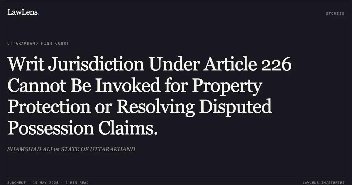 Writ Jurisdiction Under Article 226 Cannot Be Invoked for Property Protection or Resolving Disputed Possession Claims.. SHAMSHAD ALI vs STATE OF UTTARAKHAND. Uttarakhand High Court. LawLens