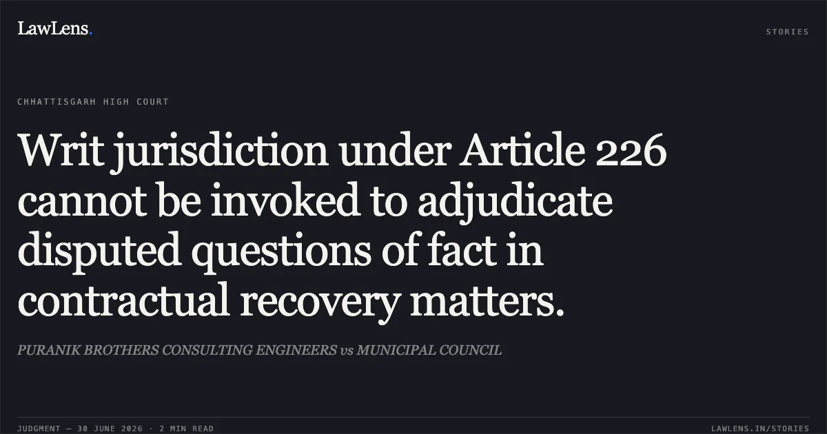 Writ jurisdiction under Article 226 cannot be invoked to adjudicate disputed questions of fact in contractual recovery matters.. PURANIK BROTHERS CONSULTING ENGINEERS vs MUNICIPAL COUNCIL. Chhattisgarh High Court. LawLens
