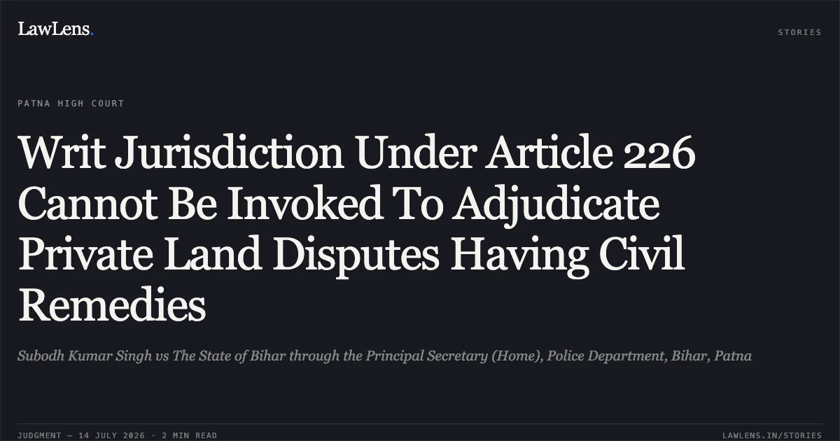 Writ Jurisdiction Under Article 226 Cannot Be Invoked To Adjudicate Private Land Disputes Having Civil Remedies. Subodh Kumar Singh vs The State of Bihar through the Principal Secretary (Home), Police Department, Bihar, Patna. Patna High Court. LawLens