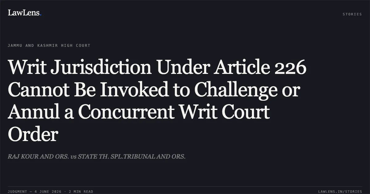 Writ Jurisdiction Under Article 226 Cannot Be Invoked to Challenge or Annul a Concurrent Writ Court Order. RAJ KOUR AND ORS. vs STATE TH. SPL.TRIBUNAL AND ORS.. Jammu and Kashmir High Court. LawLens