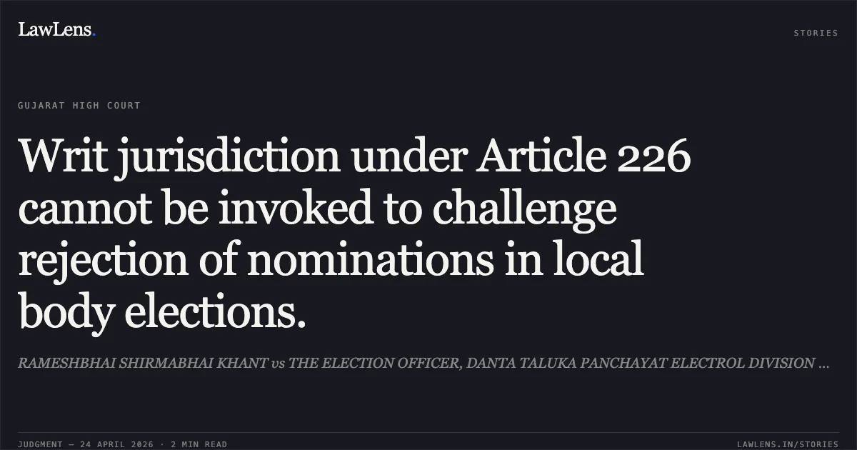 Writ jurisdiction under Article 226 cannot be invoked to challenge rejection of nominations in local body elections.. RAMESHBHAI SHIRMABHAI KHANT vs THE ELECTION OFFICER, DANTA TALUKA PANCHAYAT ELECTROL DIVISION AND MAMALATDAR. Gujarat High Court. LawLens