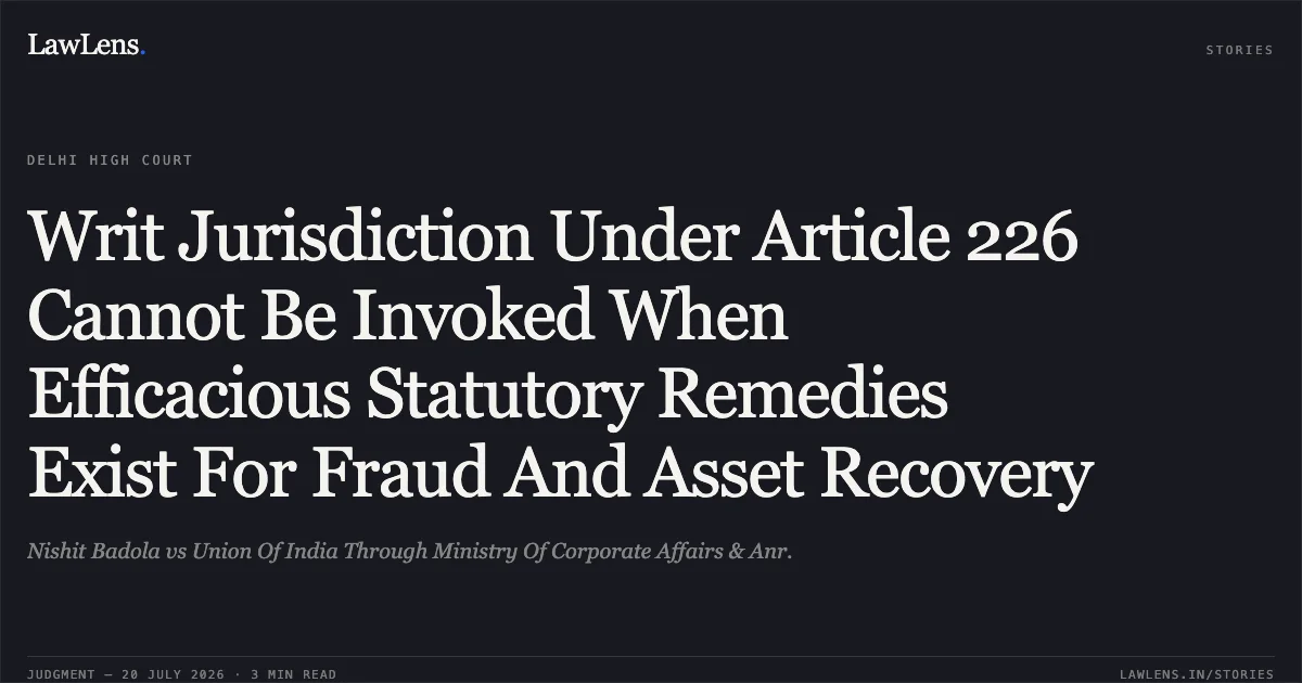 Writ Jurisdiction Under Article 226 Cannot Be Invoked When Efficacious Statutory Remedies Exist For Fraud And Asset Recovery. Nishit Badola vs Union Of India Through Ministry Of Corporate Affairs & Anr.. Delhi High Court. LawLens