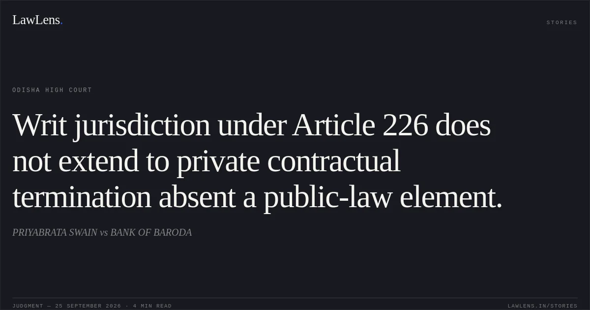 Writ jurisdiction under Article 226 does not extend to private contractual termination absent a public-law element.. PRIYABRATA SWAIN vs BANK OF BARODA. Odisha High Court. LawLens