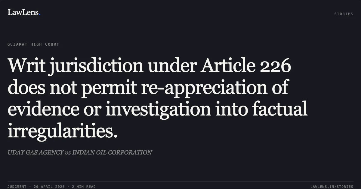 Writ jurisdiction under Article 226 does not permit re-appreciation of evidence or investigation into factual irregularities.. UDAY GAS AGENCY vs INDIAN OIL CORPORATION. Gujarat High Court. LawLens