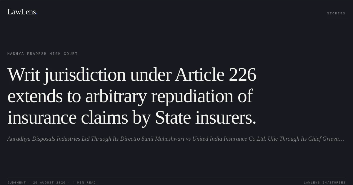 Writ jurisdiction under Article 226 extends to arbitrary repudiation of insurance claims by State insurers.. Aaradhya Disposals Industries Ltd Thruogh Its Directro Sunil Maheshwari vs United India Insurance Co.Ltd. Uiic Through Its Chief Grievance Redresal Officer. Madhya Pradesh High Court. LawLens