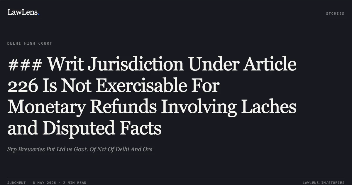 ### Writ Jurisdiction Under Article 226 Is Not Exercisable For Monetary Refunds Involving Laches and Disputed Facts. Srp Breweries Pvt Ltd vs Govt. Of Nct Of Delhi And Ors. Delhi High Court. LawLens