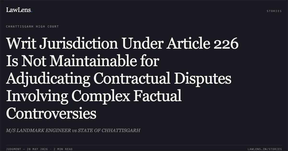 Writ Jurisdiction Under Article 226 Is Not Maintainable for Adjudicating Contractual Disputes Involving Complex Factual Controversies. M/S LANDMARK ENGINEER vs STATE OF CHHATTISGARH. Chhattisgarh High Court. LawLens