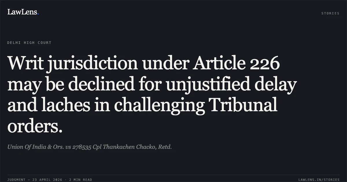 Writ jurisdiction under Article 226 may be declined for unjustified delay and laches in challenging Tribunal orders.. Union Of India & Ors. vs 278535 Cpl Thankachen Chacko, Retd.. Delhi High Court. LawLens