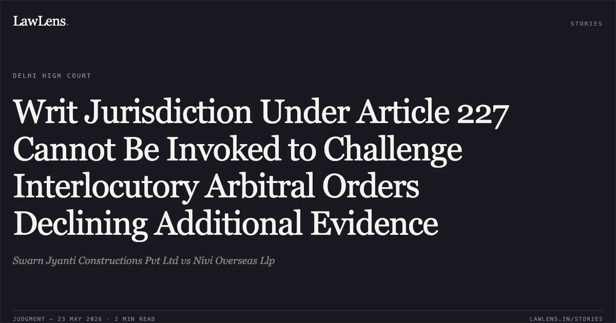 Writ Jurisdiction Under Article 227 Cannot Be Invoked to Challenge Interlocutory Arbitral Orders Declining Additional Evidence. Swarn Jyanti Constructions Pvt Ltd vs Nivi Overseas Llp. Delhi High Court. LawLens