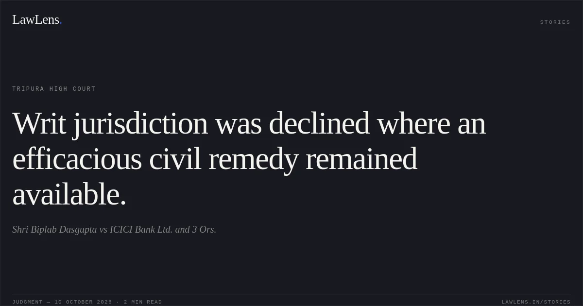 Writ jurisdiction was declined where an efficacious civil remedy remained available.. Shri Biplab Dasgupta vs ICICI Bank Ltd. and 3 Ors.. Tripura High Court. LawLens