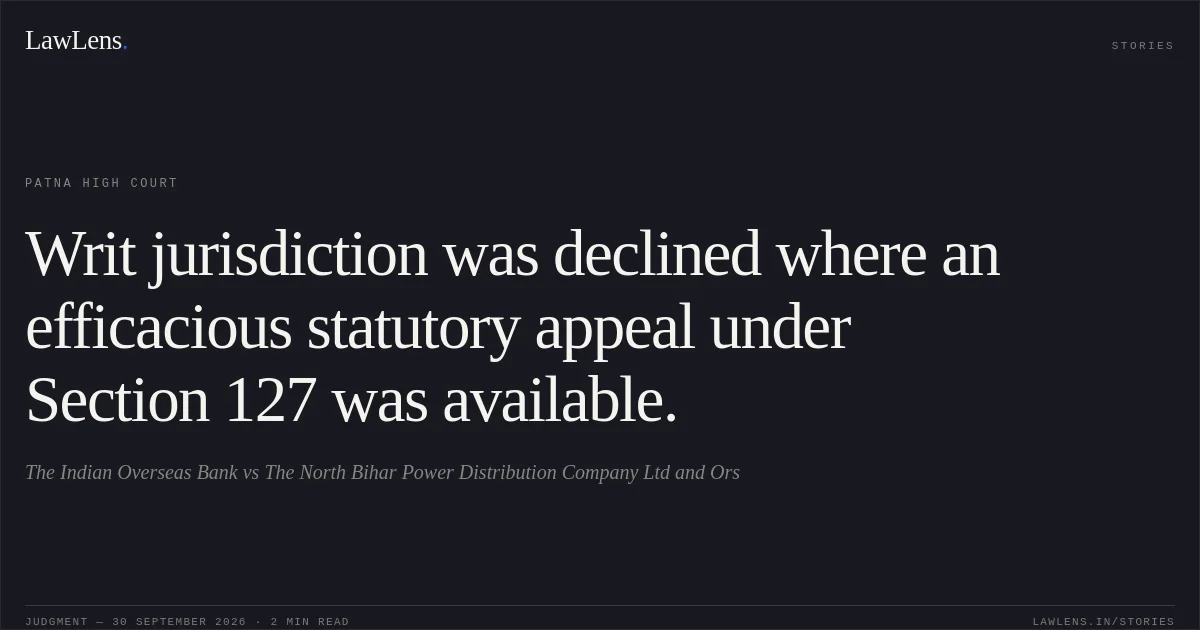 Writ jurisdiction was declined where an efficacious statutory appeal under Section 127 was available.. The Indian Overseas Bank vs The North Bihar Power Distribution Company Ltd and Ors. Patna High Court. LawLens