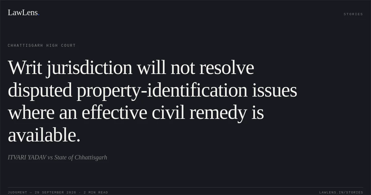 Writ jurisdiction will not resolve disputed property-identification issues where an effective civil remedy is available.. ITVARI YADAV vs State of Chhattisgarh. Chhattisgarh High Court. LawLens