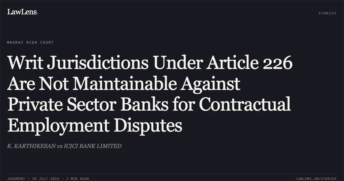 Writ Jurisdictions Under Article 226 Are Not Maintainable Against Private Sector Banks for Contractual Employment Disputes. K. KARTHIKESAN vs ICICI BANK LIMITED. Madras High Court. LawLens