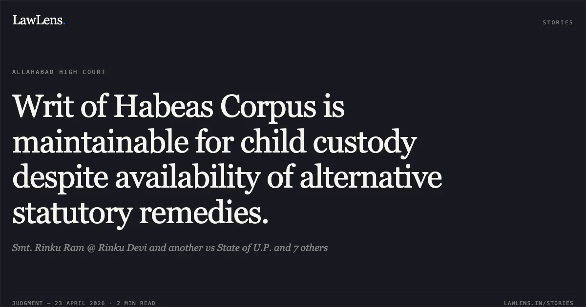Writ of Habeas Corpus is maintainable for child custody despite availability of alternative statutory remedies.. Smt. Rinku Ram @ Rinku Devi and another vs State of U.P. and 7 others. Allahabad High Court. LawLens