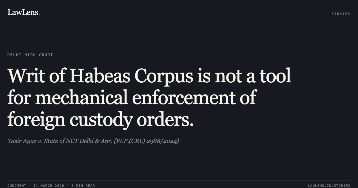 Writ of Habeas Corpus is not a tool for mechanical enforcement of foreign custody orders.. Yasir Ayaz v. State of NCT Delhi & Anr. [W.P.(CRL) 2988/2024]. Delhi High Court. LawLens