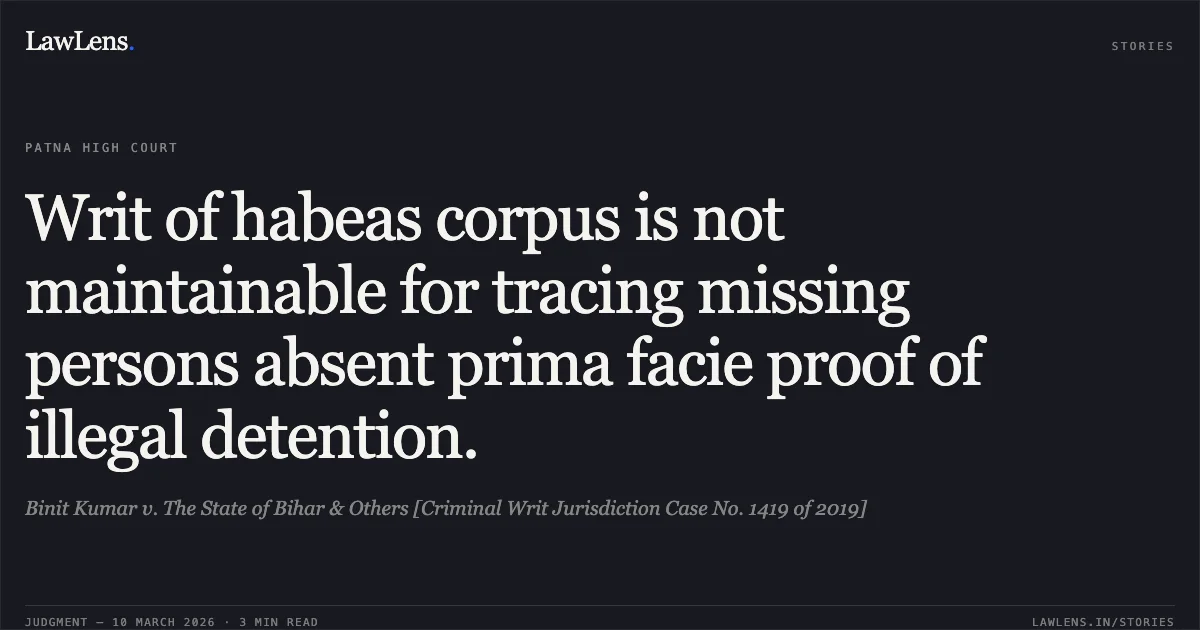 Writ of habeas corpus is not maintainable for tracing missing persons absent prima facie proof of illegal detention.. Binit Kumar v. The State of Bihar & Others [Criminal Writ Jurisdiction Case No. 1419 of 2019]. Patna High Court. LawLens
