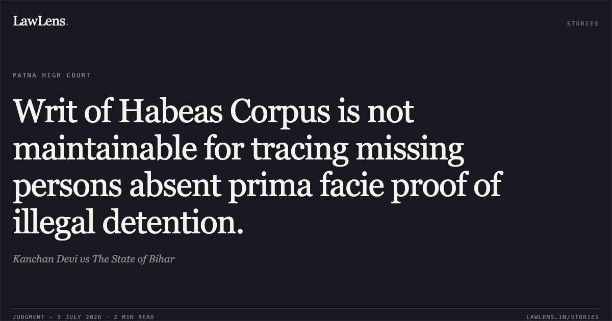 Writ of Habeas Corpus is not maintainable for tracing missing persons absent prima facie proof of illegal detention.. Kanchan Devi vs The State of Bihar. Patna High Court. LawLens