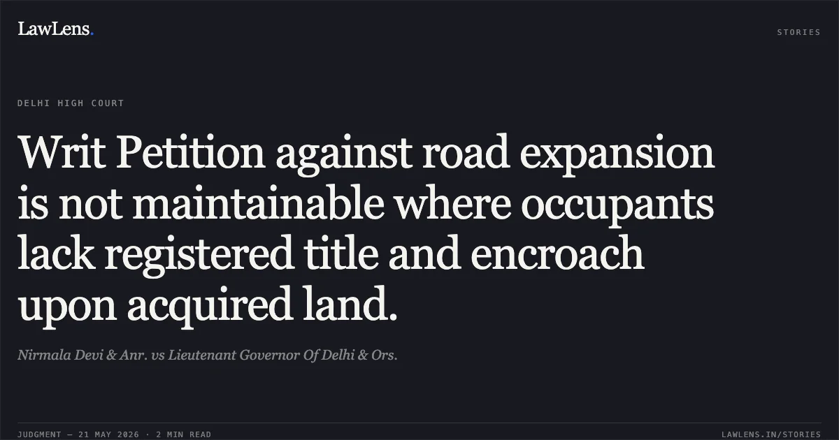 Writ Petition against road expansion is not maintainable where occupants lack registered title and encroach upon acquired land.. Nirmala Devi & Anr. vs Lieutenant Governor Of Delhi & Ors.. Delhi High Court. LawLens