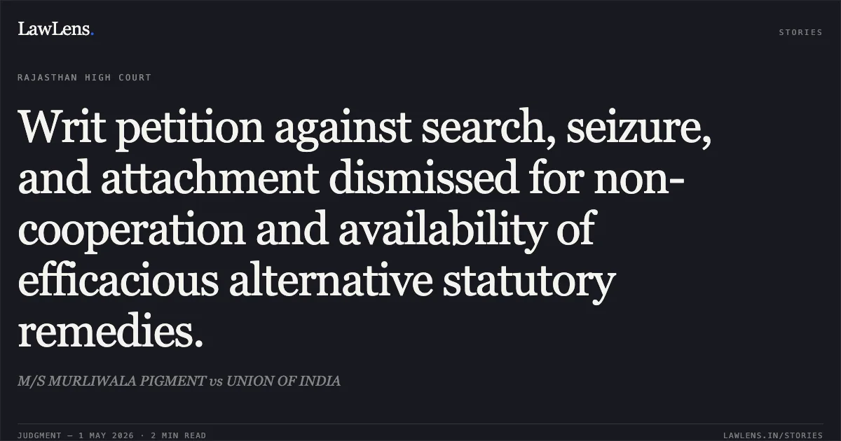 Writ petition against search, seizure, and attachment dismissed for non-cooperation and availability of efficacious alternative statutory remedies.. M/S MURLIWALA PIGMENT vs UNION OF INDIA. Rajasthan High Court. LawLens