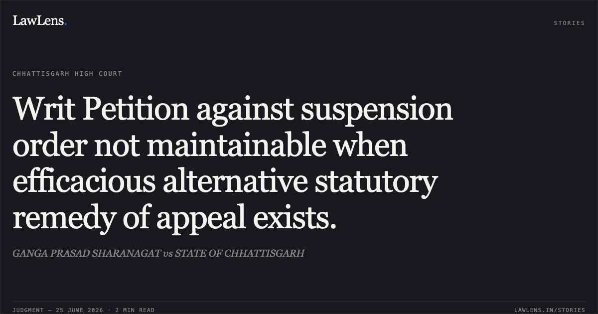 Writ Petition against suspension order not maintainable when efficacious alternative statutory remedy of appeal exists.. GANGA PRASAD SHARANAGAT vs STATE OF CHHATTISGARH. Chhattisgarh High Court. LawLens
