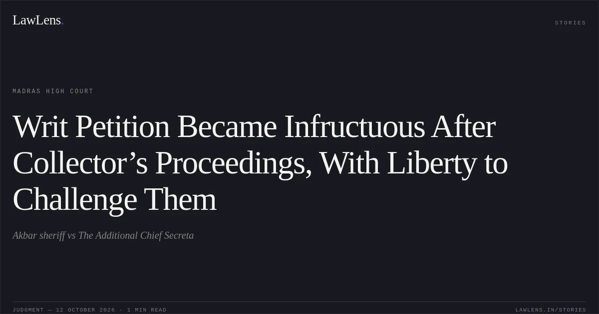 Writ Petition Became Infructuous After Collector’s Proceedings, With Liberty to Challenge Them. Akbar sheriff vs The Additional Chief Secreta. Madras High Court. LawLens