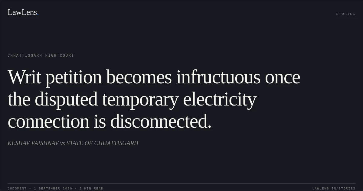 Writ petition becomes infructuous once the disputed temporary electricity connection is disconnected.. KESHAV VAISHNAV vs STATE OF CHHATTISGARH. Chhattisgarh High Court. LawLens