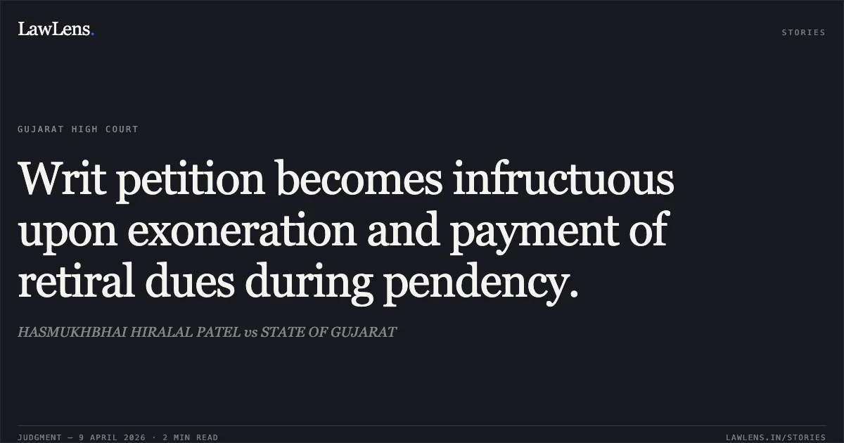 Writ petition becomes infructuous upon exoneration and payment of retiral dues during pendency.. HASMUKHBHAI HIRALAL PATEL vs STATE OF GUJARAT. Gujarat High Court. LawLens