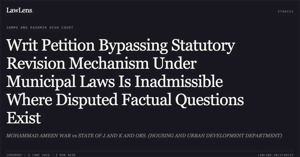 Writ Petition Bypassing Statutory Revision Mechanism Under Municipal Laws Is Inadmissible Where Disputed Factual Questions Exist. MOHAMMAD AMEEN WAR vs STATE OF J AND K AND ORS. (HOUSING AND URBAN DEVELOPMENT DEPARTMENT). Jammu and Kashmir High Court. LawLens