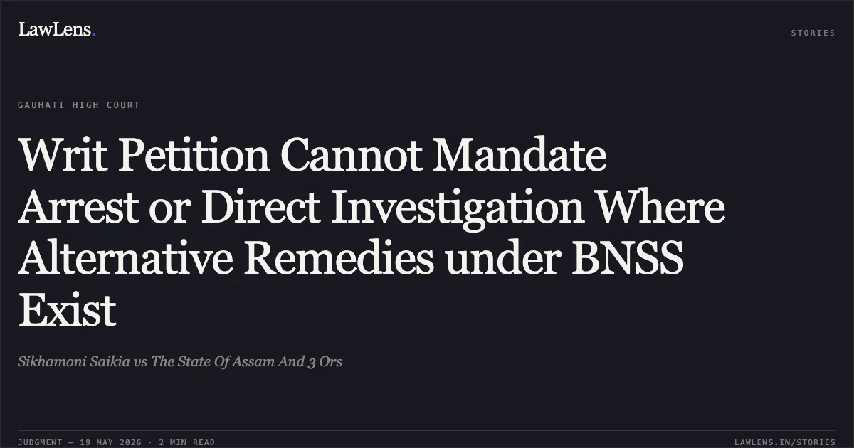 Writ Petition Cannot Mandate Arrest or Direct Investigation Where Alternative Remedies under BNSS Exist. Sikhamoni Saikia vs The State Of Assam And 3 Ors. Gauhati High Court. LawLens
